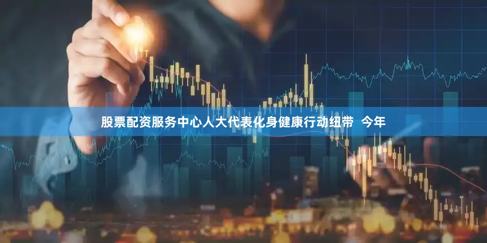 股票配资服务中心人大代表化身健康行动纽带  今年
