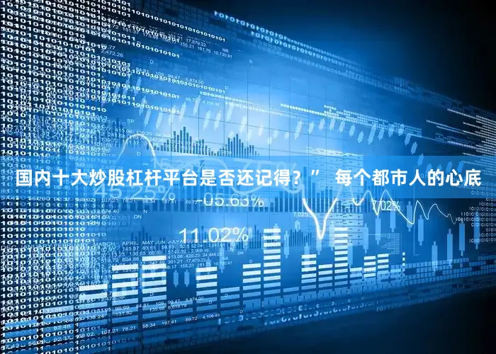 国内十大炒股杠杆平台是否还记得？”  每个都市人的心底