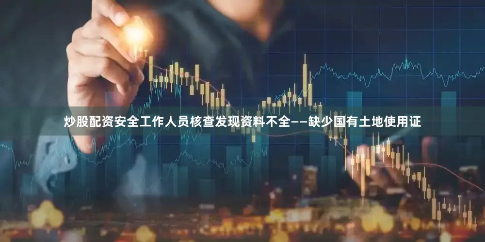 炒股配资安全工作人员核查发现资料不全——缺少国有土地使用证