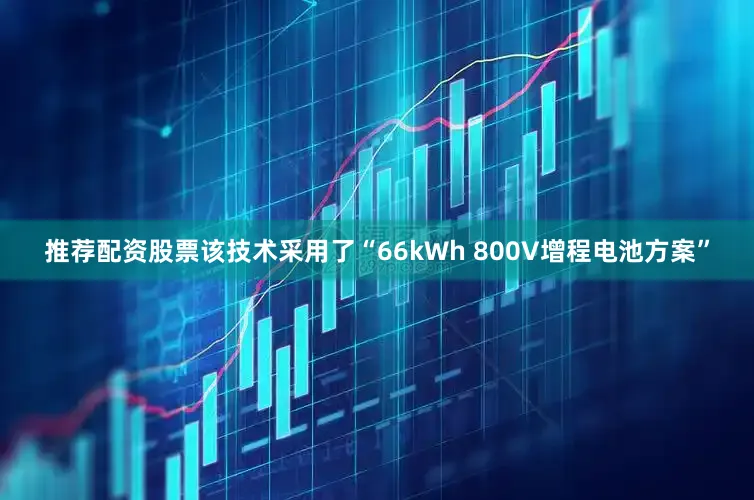 推荐配资股票该技术采用了“66kWh 800V增程电池方案”