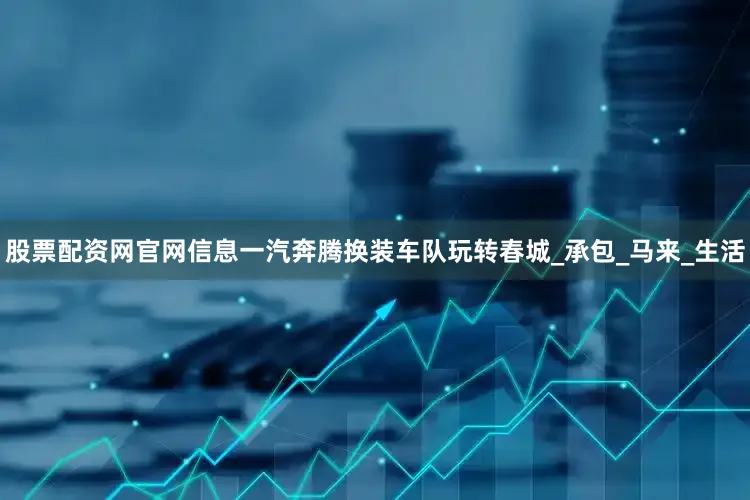 股票配资网官网信息一汽奔腾换装车队玩转春城_承包_马来_生活