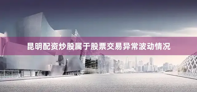 昆明配资炒股属于股票交易异常波动情况
