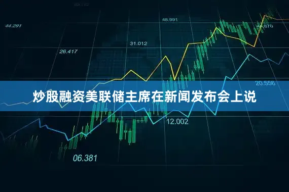炒股融资美联储主席在新闻发布会上说