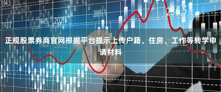 正规股票券商官网根据平台提示上传户籍、住房、工作等转学申请材料