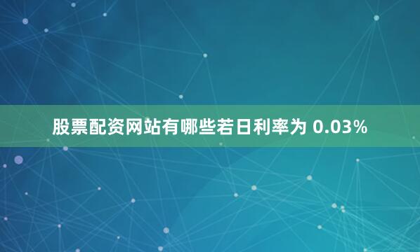 股票配资网站有哪些若日利率为 0.03%