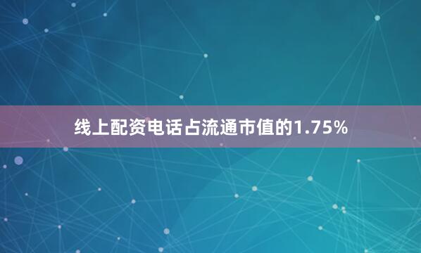 线上配资电话占流通市值的1.75%