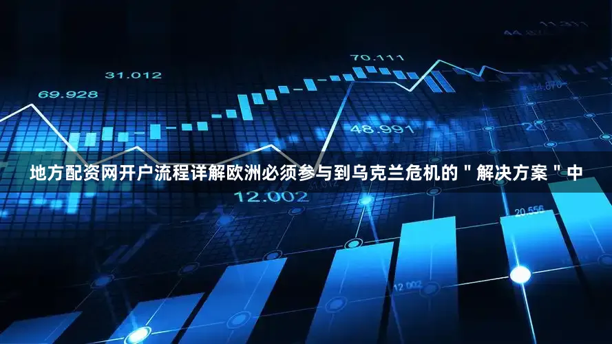 地方配资网开户流程详解欧洲必须参与到乌克兰危机的＂解决方案＂中