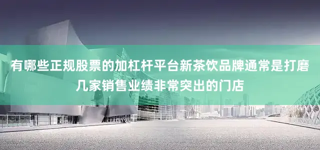 有哪些正规股票的加杠杆平台新茶饮品牌通常是打磨几家销售业绩非常突出的门店