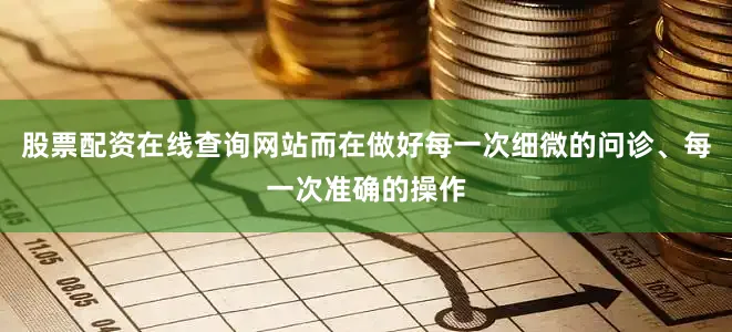 股票配资在线查询网站而在做好每一次细微的问诊、每一次准确的操作