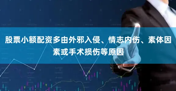 股票小额配资多由外邪入侵、情志内伤、素体因素或手术损伤等原因
