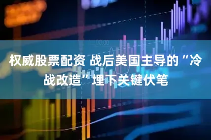 权威股票配资 战后美国主导的“冷战改造”埋下关键伏笔