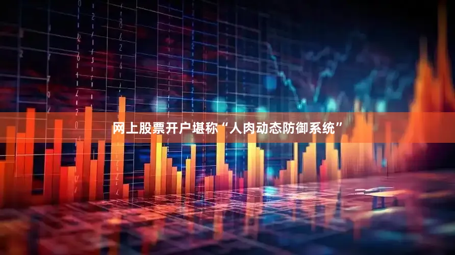 网上股票开户堪称“人肉动态防御系统”