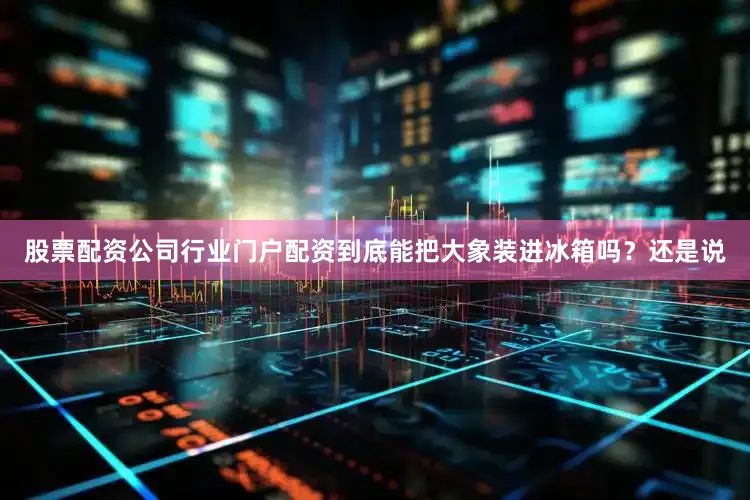 股票配资公司行业门户配资到底能把大象装进冰箱吗？还是说