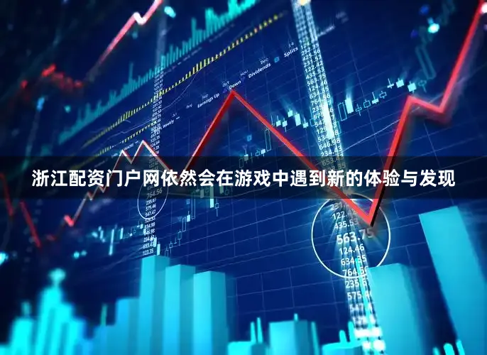 浙江配资门户网依然会在游戏中遇到新的体验与发现
