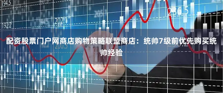 配资股票门户网商店购物策略联盟商店：统帅7级前优先购买统帅经验