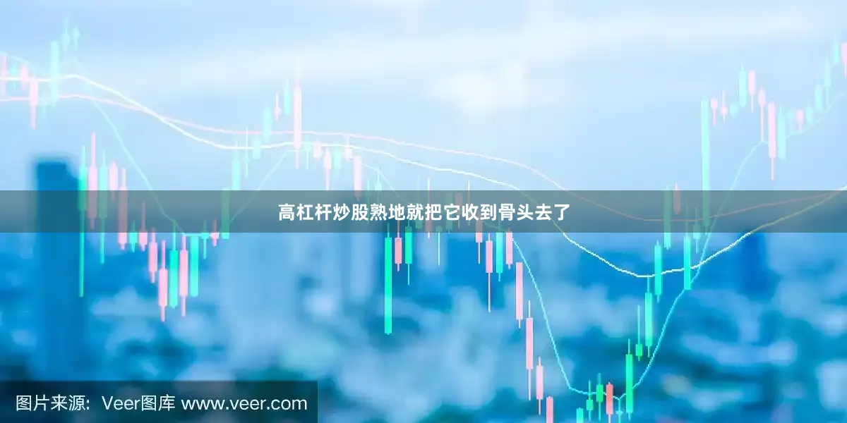 高杠杆炒股熟地就把它收到骨头去了
