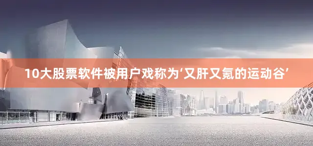 10大股票软件被用户戏称为‘又肝又氪的运动谷’