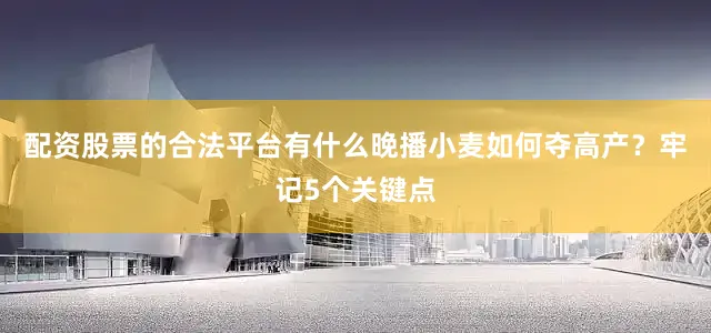 配资股票的合法平台有什么晚播小麦如何夺高产？牢记5个关键点