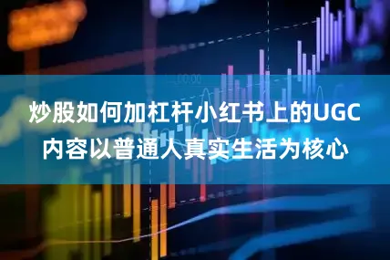 炒股如何加杠杆小红书上的UGC内容以普通人真实生活为核心