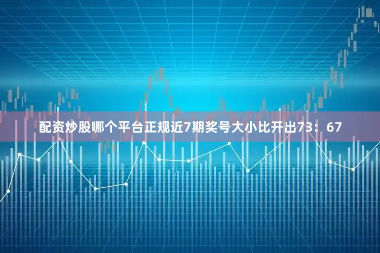 配资炒股哪个平台正规近7期奖号大小比开出73：67