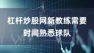 杠杆炒股网新教练需要时间熟悉球队