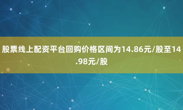 股票线上配资平台回购价格区间为14.86元/股至14.98元/股