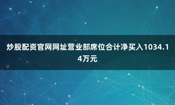 炒股配资官网网址营业部席位合计净买入1034.14万元