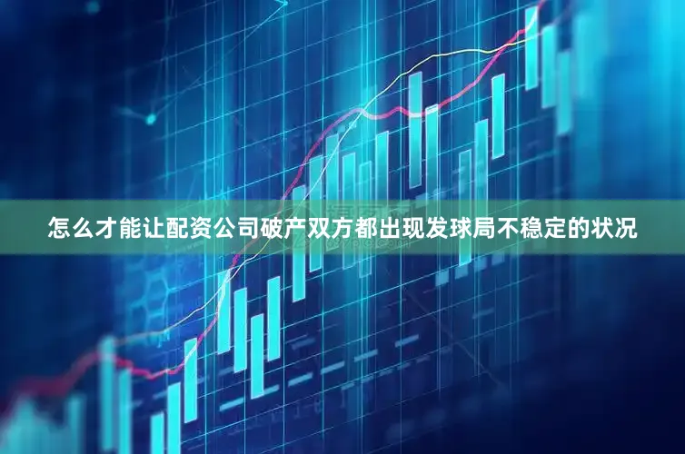 怎么才能让配资公司破产双方都出现发球局不稳定的状况