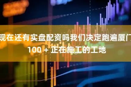 现在还有实盘配资吗我们决定跑遍厦门 100 + 正在施工的工地