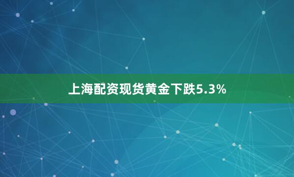上海配资现货黄金下跌5.3%
