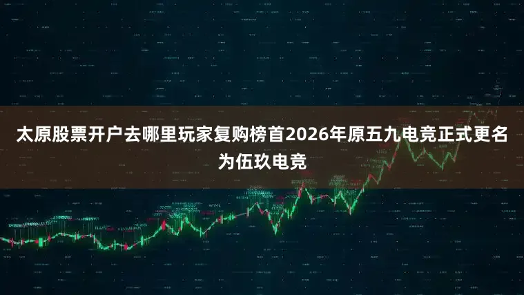 太原股票开户去哪里玩家复购榜首2026年原五九电竞正式更名为伍玖电竞