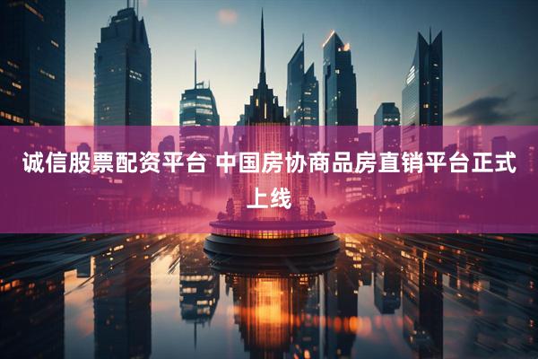 诚信股票配资平台 中国房协商品房直销平台正式上线