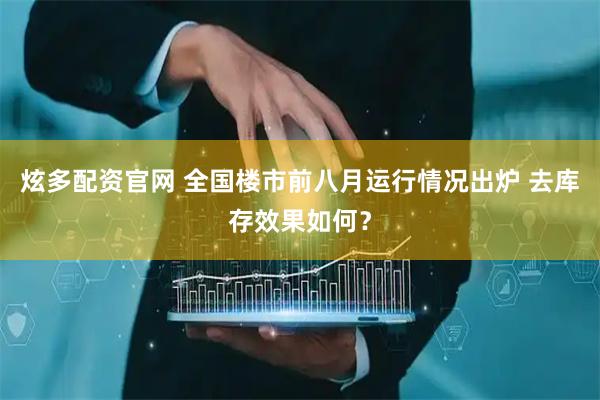 炫多配资官网 全国楼市前八月运行情况出炉 去库存效果如何？