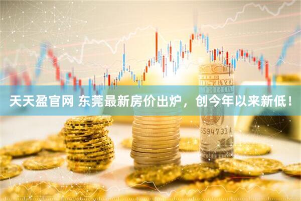 天天盈官网 东莞最新房价出炉，创今年以来新低！