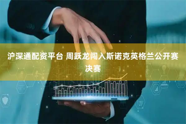 沪深通配资平台 周跃龙闯入斯诺克英格兰公开赛决赛