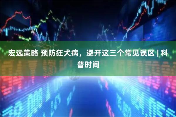 宏远策略 预防狂犬病，避开这三个常见误区 | 科普时间