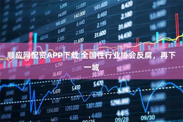 顺应网配资APP下载 全国性行业协会反腐，再下一城