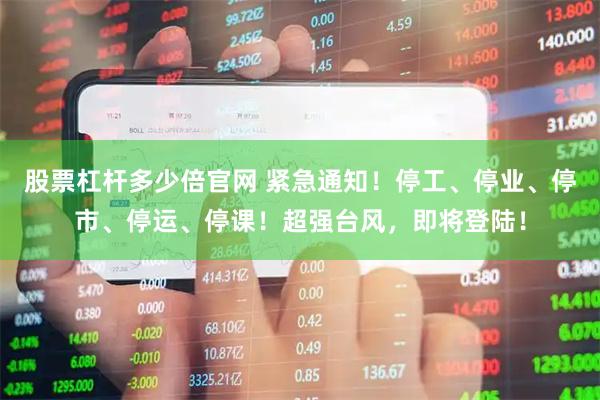 股票杠杆多少倍官网 紧急通知！停工、停业、停市、停运、停课！超强台风，即将登陆！