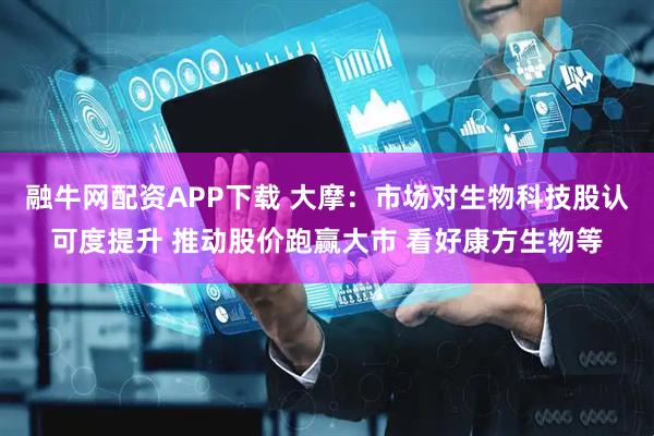 融牛网配资APP下载 大摩：市场对生物科技股认可度提升 推动股价跑赢大市 看好康方生物等