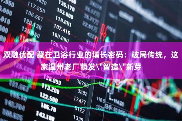 双融优配 藏在卫浴行业的增长密码：破局传统，这家温州老厂萌发＂智造＂新芽