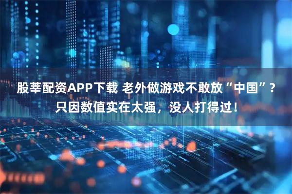 股莘配资APP下载 老外做游戏不敢放“中国”？只因数值实在太强，没人打得过！