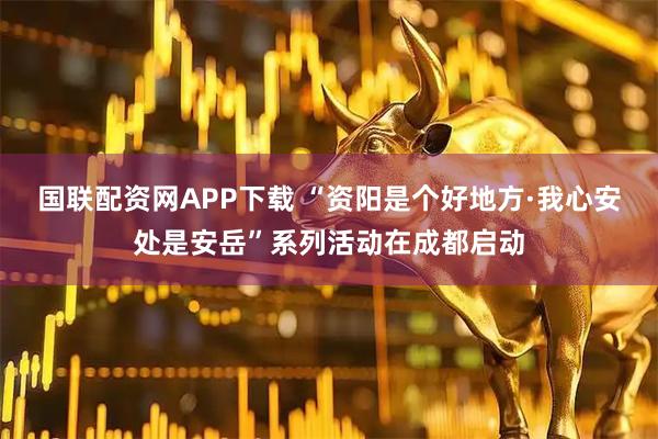国联配资网APP下载 “资阳是个好地方·我心安处是安岳”系列活动在成都启动