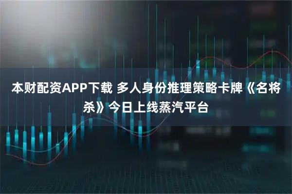 本财配资APP下载 多人身份推理策略卡牌《名将杀》今日上线蒸汽平台