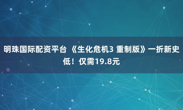 明珠国际配资平台 《生化危机3 重制版》一折新史低！仅需19.8元