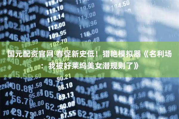 国元配资官网 春促新史低！猎艳模拟器《名利场：我被好莱坞美女潜规则了》