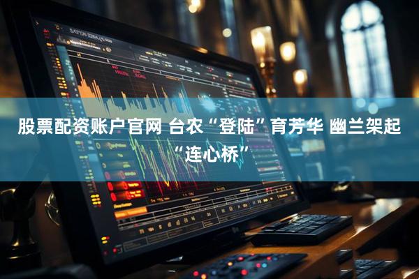 股票配资账户官网 台农“登陆”育芳华 幽兰架起“连心桥”