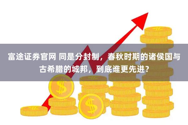 富途证券官网 同是分封制，春秋时期的诸侯国与古希腊的城邦，到底谁更先进？