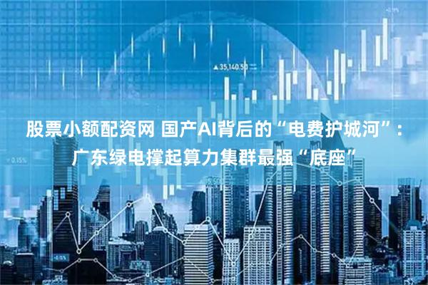 股票小额配资网 国产AI背后的“电费护城河”：广东绿电撑起算力集群最强“底座”