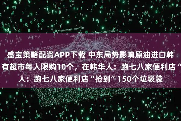 盛宝策略配资APP下载 中东局势影响原油进口韩国多地垃圾袋紧缺，有超市每人限购10个，在韩华人：跑七八家便利店“抢到”150个垃圾袋