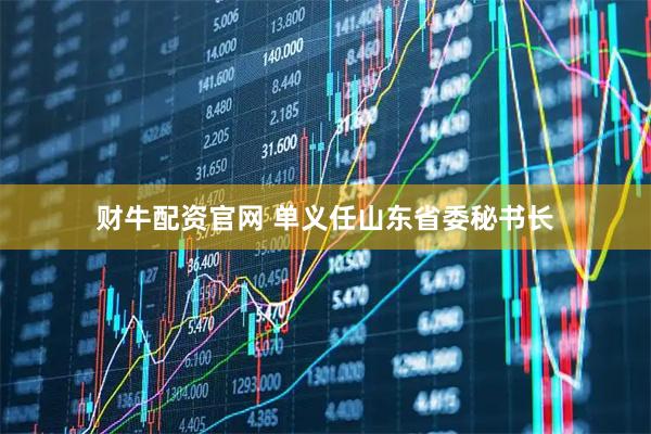 财牛配资官网 单义任山东省委秘书长